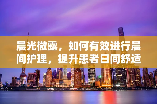 晨光微露，如何有效进行晨间护理，提升患者日间舒适度？