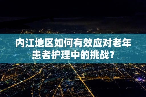 内江地区如何有效应对老年患者护理中的挑战？