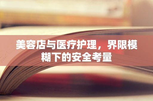 美容店与医疗护理，界限模糊下的安全考量