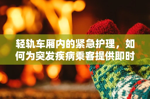 轻轨车厢内的紧急护理，如何为突发疾病乘客提供即时援助？