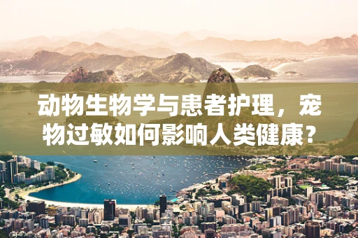 动物生物学与患者护理，宠物过敏如何影响人类健康？
