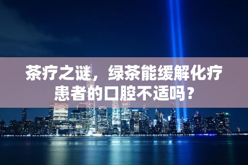 茶疗之谜，绿茶能缓解化疗患者的口腔不适吗？