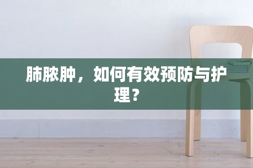 肺脓肿，如何有效预防与护理？