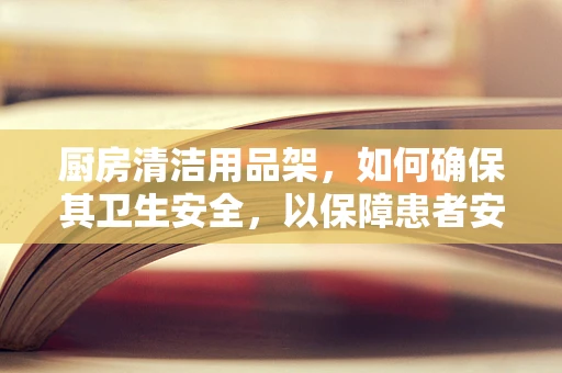 厨房清洁用品架，如何确保其卫生安全，以保障患者安全？