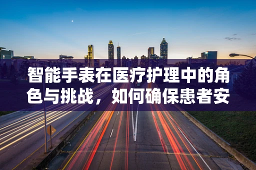 智能手表在医疗护理中的角色与挑战，如何确保患者安全？