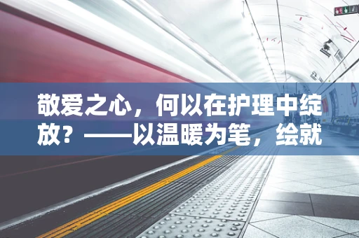 敬爱之心，何以在护理中绽放？——以温暖为笔，绘就患者心灵的港湾