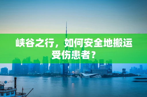 峡谷之行，如何安全地搬运受伤患者？