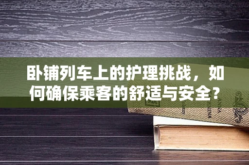 卧铺列车上的护理挑战，如何确保乘客的舒适与安全？