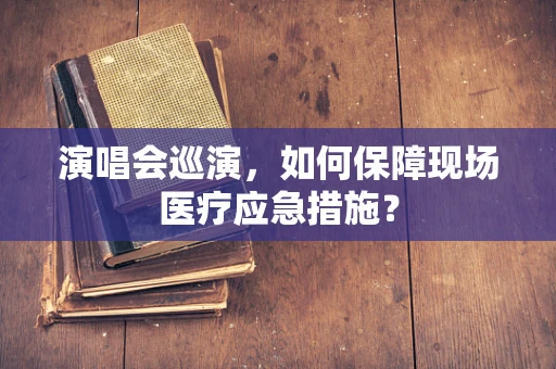 演唱会巡演，如何保障现场医疗应急措施？