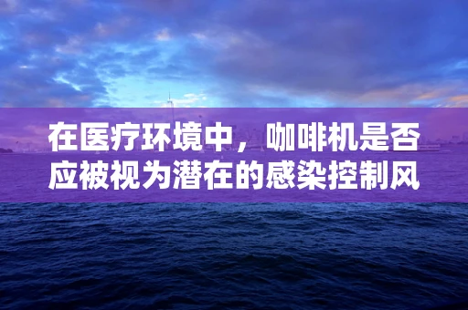 在医疗环境中，咖啡机是否应被视为潜在的感染控制风险？