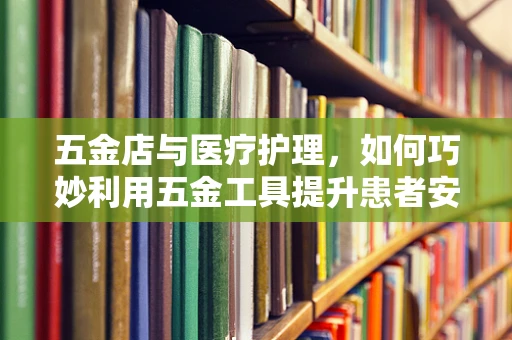 五金店与医疗护理，如何巧妙利用五金工具提升患者安全？