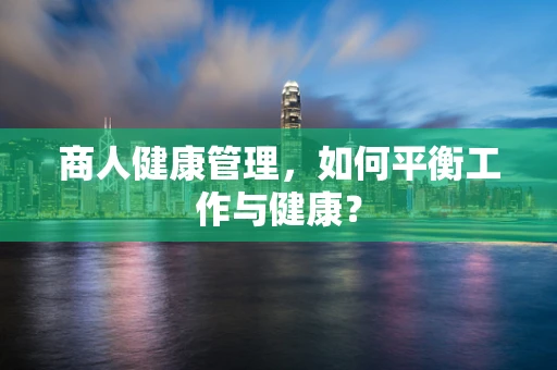 商人健康管理，如何平衡工作与健康？