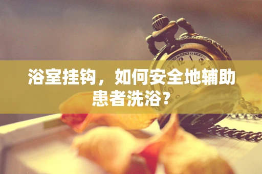 浴室挂钩，如何安全地辅助患者洗浴？