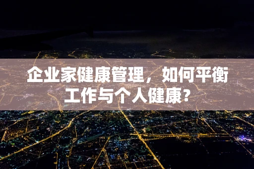 企业家健康管理，如何平衡工作与个人健康？