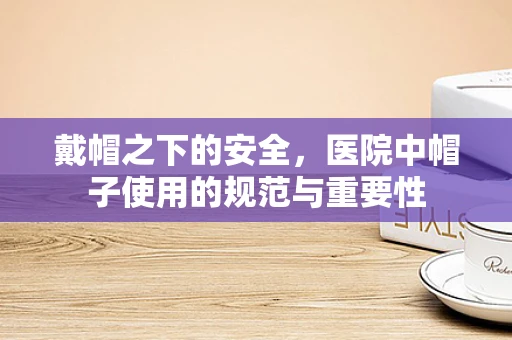 戴帽之下的安全，医院中帽子使用的规范与重要性