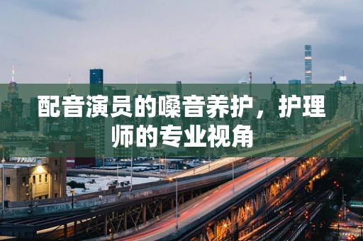 配音演员的嗓音养护，护理师的专业视角