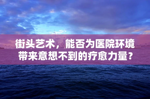 街头艺术，能否为医院环境带来意想不到的疗愈力量？
