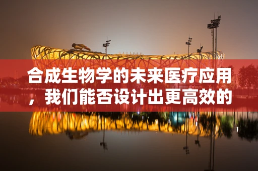 合成生物学的未来医疗应用，我们能否设计出更高效的抗生素？