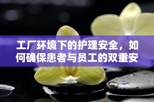 工厂环境下的护理安全，如何确保患者与员工的双重安全？