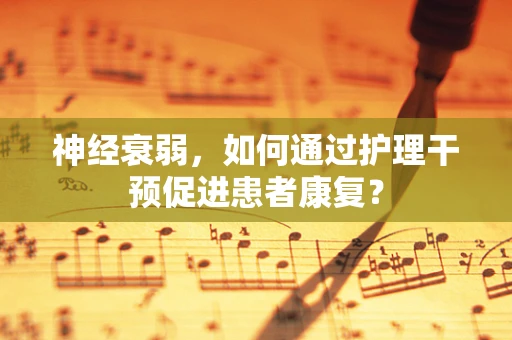 神经衰弱，如何通过护理干预促进患者康复？