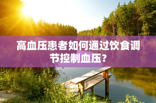 高血压患者如何通过饮食调节控制血压？