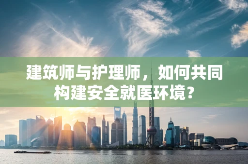 建筑师与护理师，如何共同构建安全就医环境？