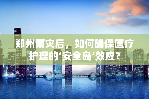 郑州雨灾后，如何确保医疗护理的‘安全岛’效应？