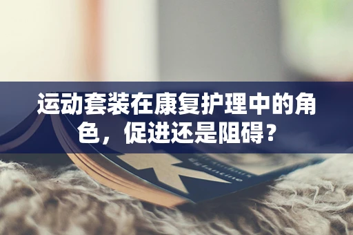 运动套装在康复护理中的角色，促进还是阻碍？