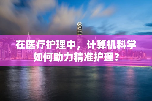 在医疗护理中，计算机科学如何助力精准护理？