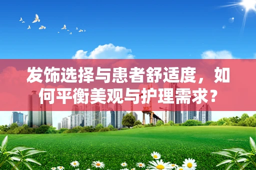 发饰选择与患者舒适度，如何平衡美观与护理需求？