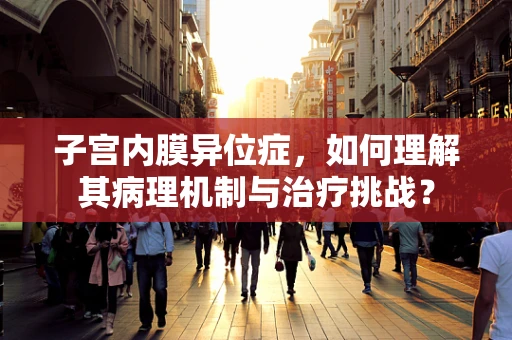 子宫内膜异位症，如何理解其病理机制与治疗挑战？