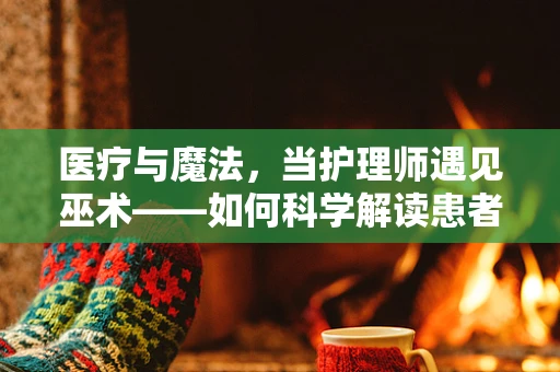 医疗与魔法，当护理师遇见巫术——如何科学解读患者的神秘求助？