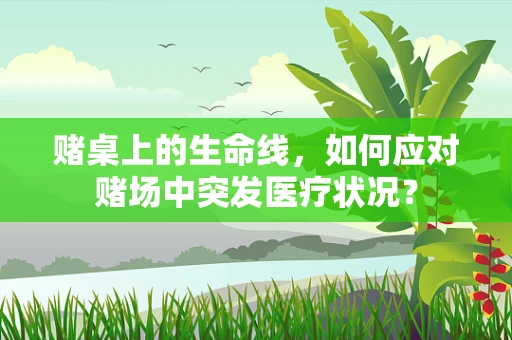 赌桌上的生命线，如何应对赌场中突发医疗状况？