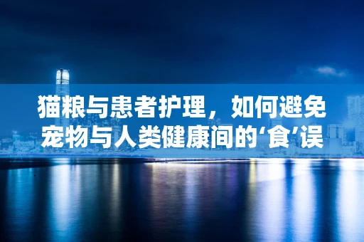猫粮与患者护理，如何避免宠物与人类健康间的‘食’误？