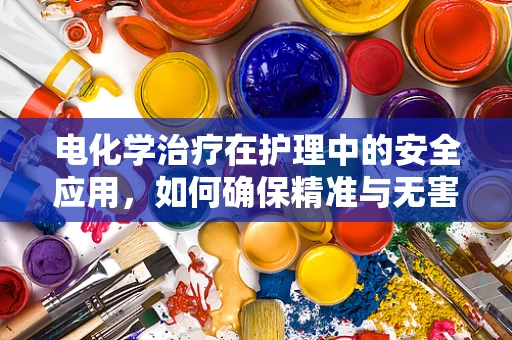 电化学治疗在护理中的安全应用，如何确保精准与无害？