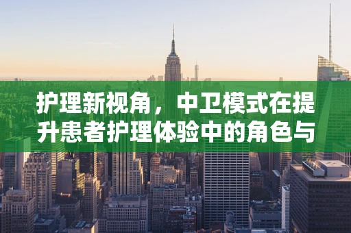 护理新视角，中卫模式在提升患者护理体验中的角色与挑战