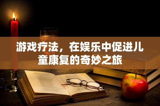 游戏疗法，在娱乐中促进儿童康复的奇妙之旅