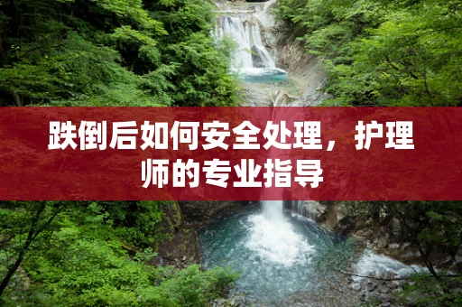 跌倒后如何安全处理，护理师的专业指导