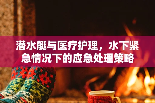 潜水艇与医疗护理，水下紧急情况下的应急处理策略