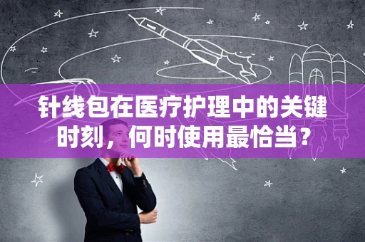 针线包在医疗护理中的关键时刻，何时使用最恰当？
