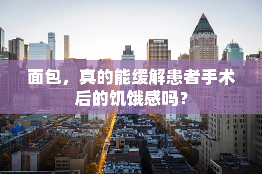 面包，真的能缓解患者手术后的饥饿感吗？