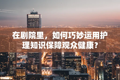 在剧院里，如何巧妙运用护理知识保障观众健康？
