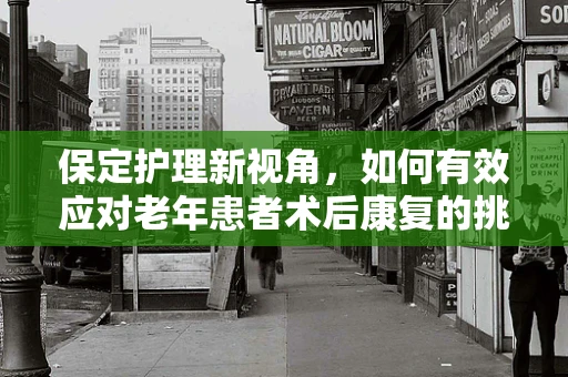 保定护理新视角，如何有效应对老年患者术后康复的挑战？