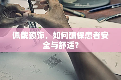 佩戴颈饰，如何确保患者安全与舒适？