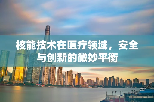 核能技术在医疗领域，安全与创新的微妙平衡