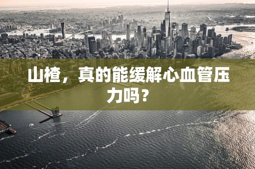山楂，真的能缓解心血管压力吗？