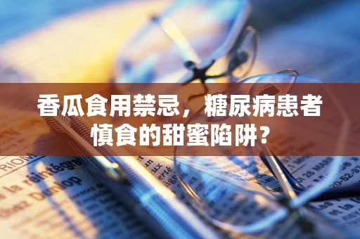 香瓜食用禁忌，糖尿病患者慎食的甜蜜陷阱？