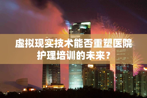 虚拟现实技术能否重塑医院护理培训的未来？