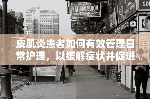 皮肌炎患者如何有效管理日常护理，以缓解症状并促进康复？