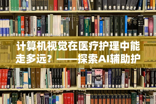 计算机视觉在医疗护理中能走多远？——探索AI辅助护理的未来